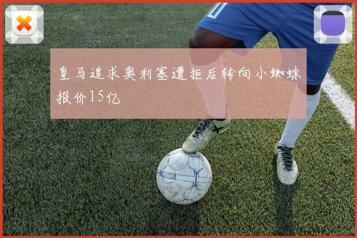 皇马追求奥利塞遭拒后转向小蜘蛛报价15亿