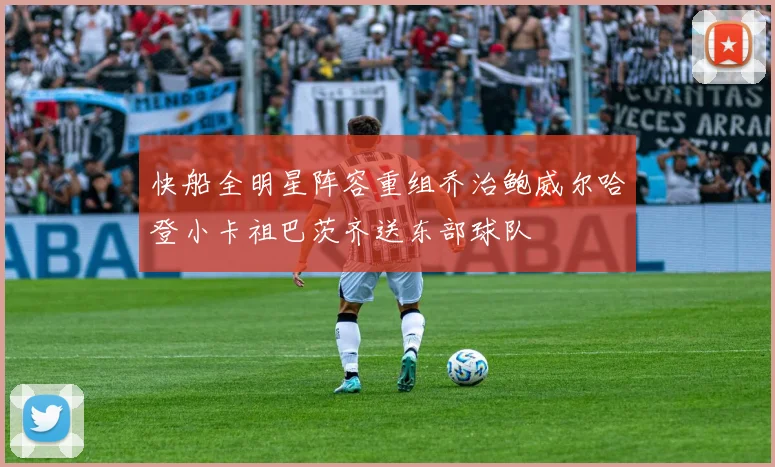 快船全明星阵容重组乔治鲍威尔哈登小卡祖巴茨齐送东部球队