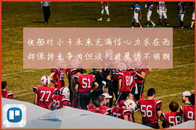 快船对小卡未来充满信心力求在西部保持竞争力但谈判进展仍不明朗