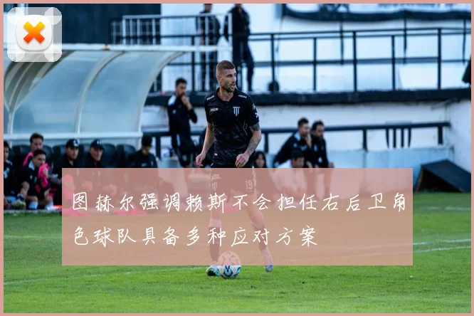 图赫尔强调赖斯不会担任右后卫角色球队具备多种应对方案