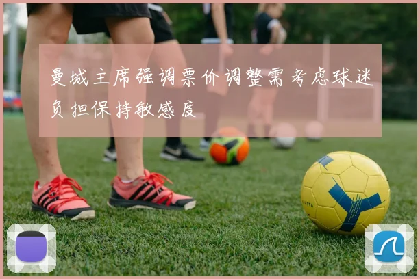 曼城主席强调票价调整需考虑球迷负担保持敏感度