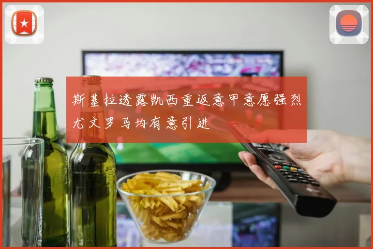 斯基拉透露凯西重返意甲意愿强烈尤文罗马均有意引进