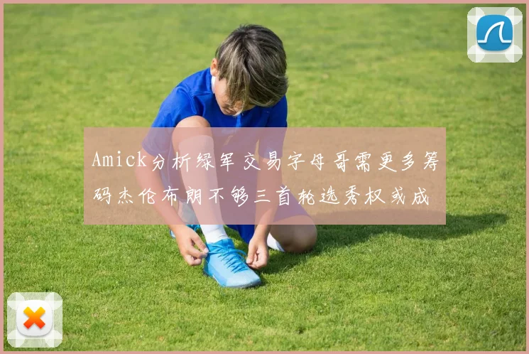 Amick分析绿军交易字母哥需更多筹码杰伦布朗不够三首轮选秀权或成关键