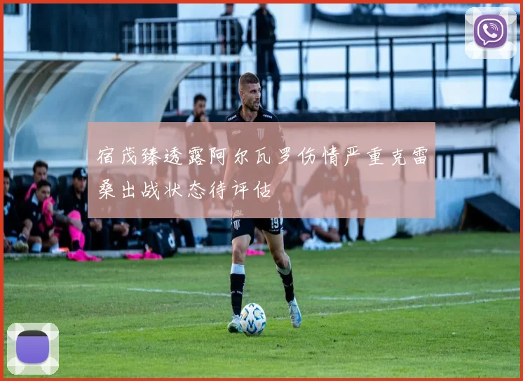 宿茂臻透露阿尔瓦罗伤情严重克雷桑出战状态待评估