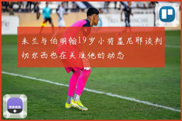 米兰与伯明翰19岁小将盖尼耶谈判切尔西也在关注他的动态