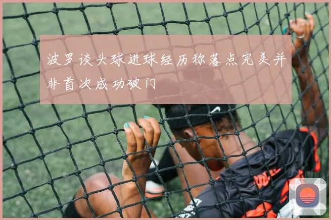 波罗谈头球进球经历称落点完美并非首次成功破门