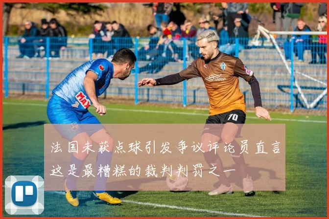 法国未获点球引发争议评论员直言这是最糟糕的裁判判罚之一