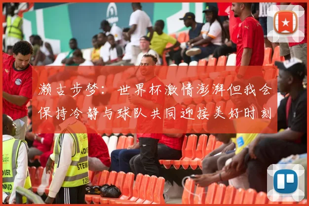 濑古步梦：世界杯激情澎湃但我会保持冷静与球队共同迎接美好时刻