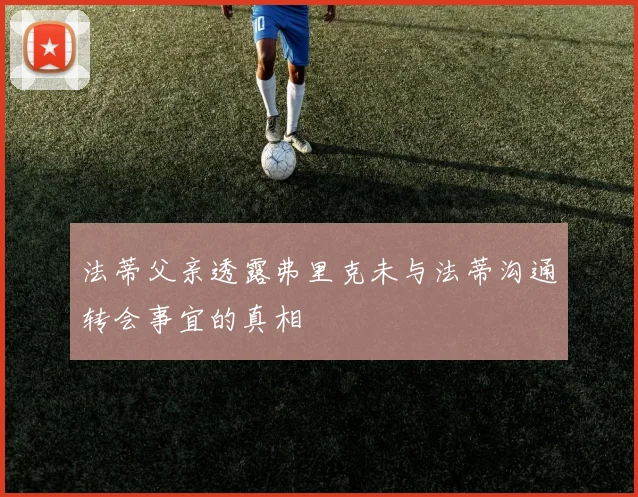 法蒂父亲透露弗里克未与法蒂沟通转会事宜的真相