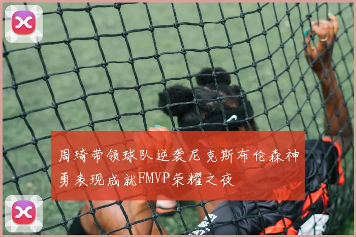 周琦带领球队逆袭尼克斯布伦森神勇表现成就FMVP荣耀之夜