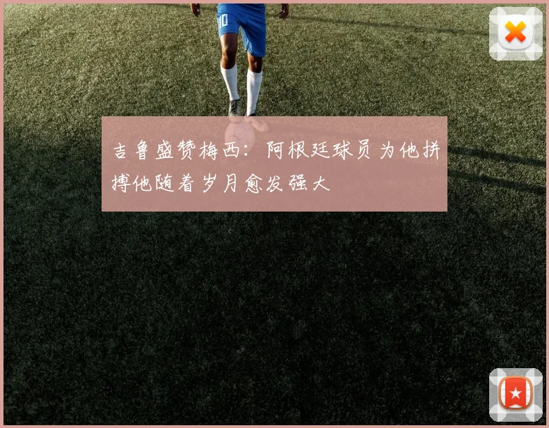 吉鲁盛赞梅西：阿根廷球员为他拼搏他随着岁月愈发强大